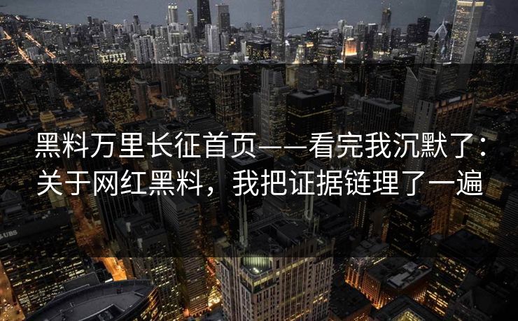 黑料万里长征首页——看完我沉默了：关于网红黑料，我把证据链理了一遍