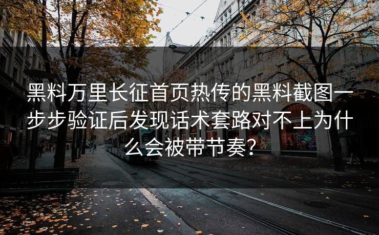 黑料万里长征首页热传的黑料截图一步步验证后发现话术套路对不上为什么会被带节奏？