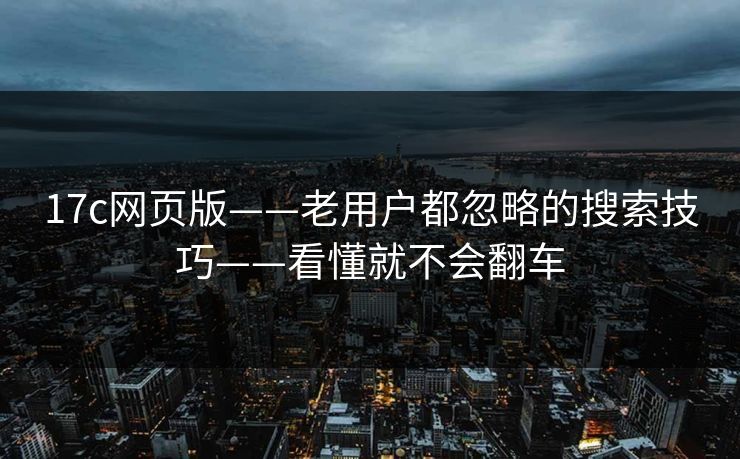 17c网页版——老用户都忽略的搜索技巧——看懂就不会翻车
