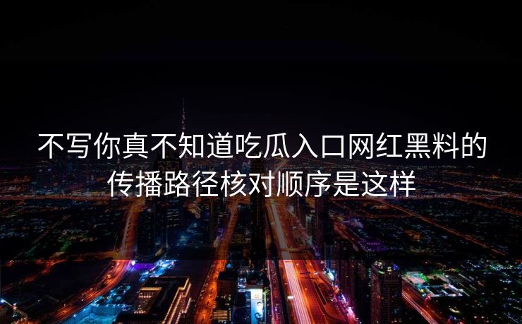 不写你真不知道吃瓜入口网红黑料的传播路径核对顺序是这样