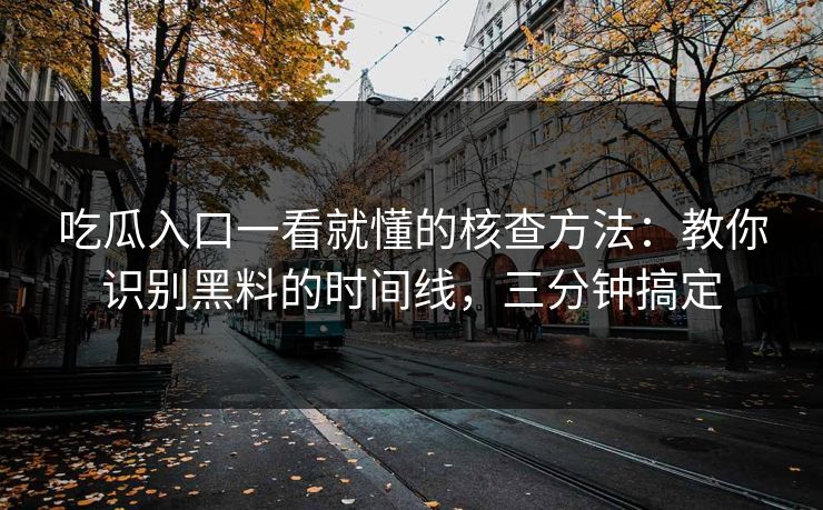 吃瓜入口一看就懂的核查方法：教你识别黑料的时间线，三分钟搞定