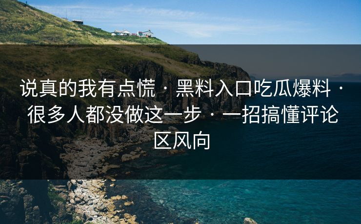 说真的我有点慌 · 黑料入口吃瓜爆料 · 很多人都没做这一步 · 一招搞懂评论区风向