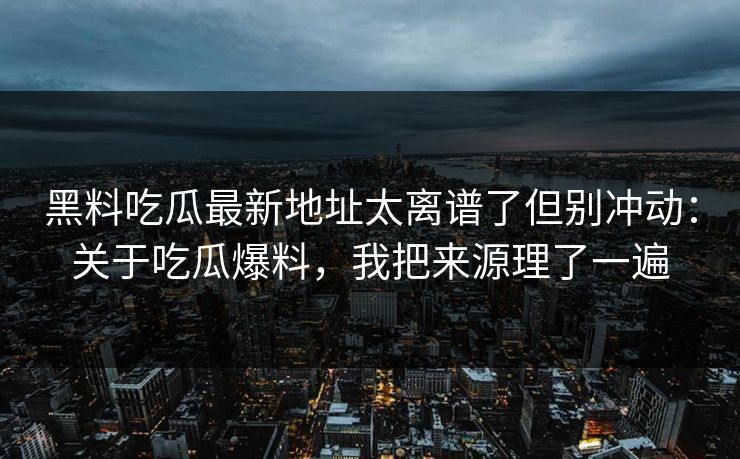 黑料吃瓜最新地址太离谱了但别冲动：关于吃瓜爆料，我把来源理了一遍