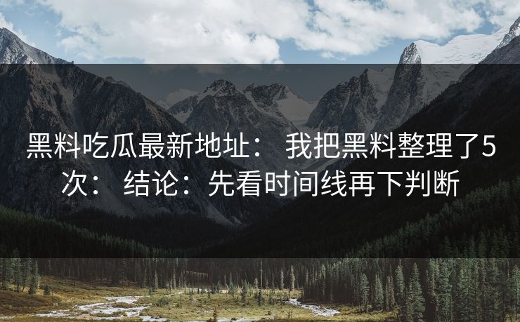 黑料吃瓜最新地址: 我把黑料整理了5次: 结论:先看时间线再下判断 黑料吃瓜最新地址: 我把黑料整理了5次: 结论:先看时间线再下判断