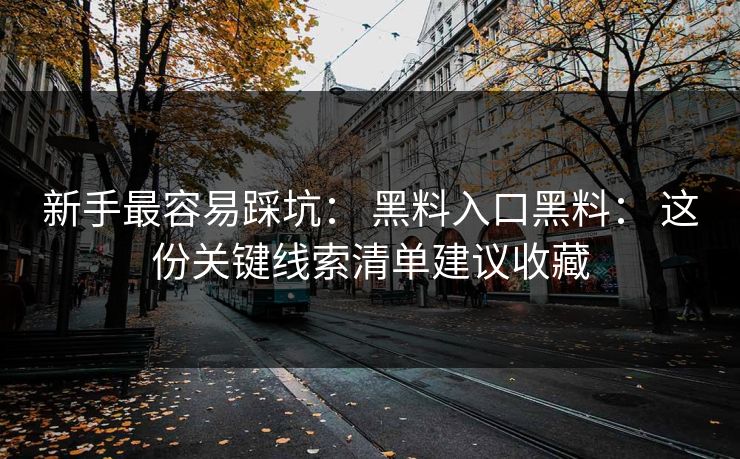 新手最容易踩坑: 黑料入口黑料: 这份关键线索清单建议收藏 新手最容易踩坑: 黑料入口黑料: 这份关键线索清单建议收藏
