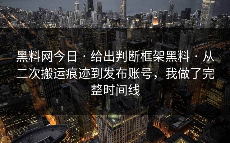 黑料网今日 · 给出判断框架黑料 · 从二次搬运痕迹到发布账号,我做了完整时间线 黑料网今日 · 给出判断框架黑料 · 从二次搬运痕迹到发布账号,我做了完整时间线