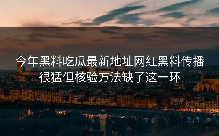 今年黑料吃瓜最新地址网红黑料传播很猛但核验方法缺了这一环