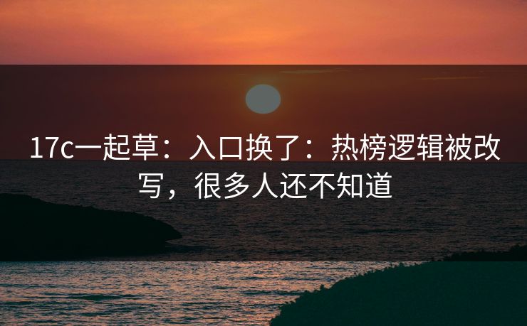 17c一起草:入口换了:热榜逻辑被改写,很多人还不知道 17c一起草:入口换了:热榜逻辑被改写,很多人还不知道