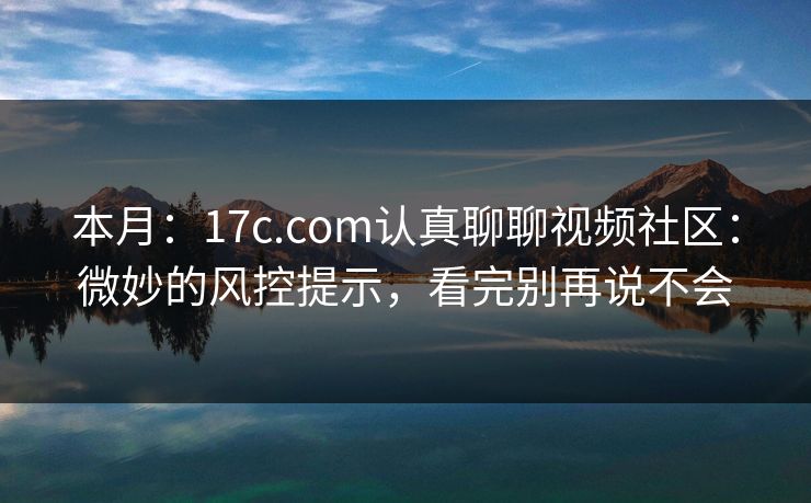 本月：17c.com认真聊聊视频社区：微妙的风控提示，看完别再说不会