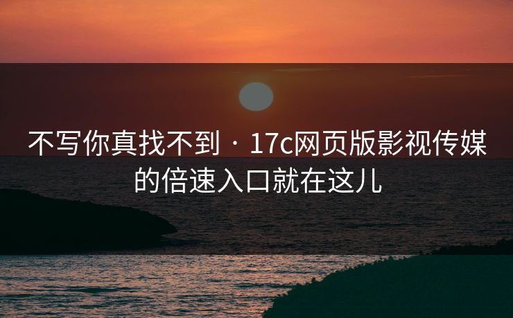 不写你真找不到 · 17c网页版影视传媒的倍速入口就在这儿