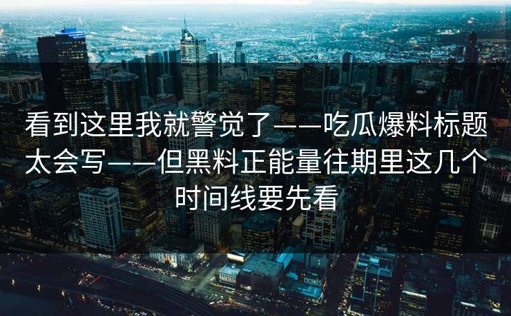 看到这里我就警觉了——吃瓜爆料标题太会写——但黑料正能量往期里这几个时间线要先看 看到这里我就警觉了——吃瓜爆料标题太会写——但黑料正能量往期里这几个时间线要先看
