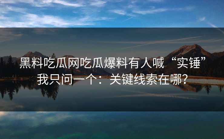 黑料吃瓜网吃瓜爆料有人喊“实锤”我只问一个：关键线索在哪？