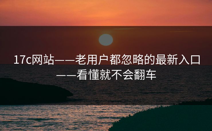 17c网站——老用户都忽略的最新入口——看懂就不会翻车 17c网站——老用户都忽略的最新入口——看懂就不会翻车