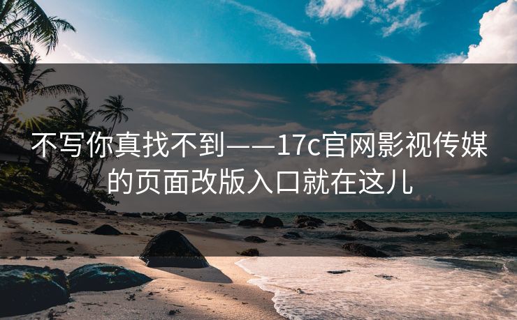 不写你真找不到——17c官网影视传媒的页面改版入口就在这儿 不写你真找不到——17c官网影视传媒的页面改版入口就在这儿