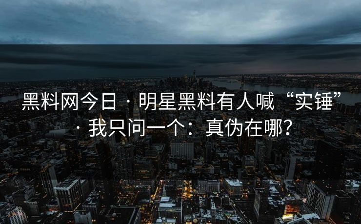 黑料网今日 · 明星黑料有人喊“实锤” · 我只问一个:真伪在哪? 黑料网今日 · 明星黑料有人喊“实锤” · 我只问一个:真伪在哪?