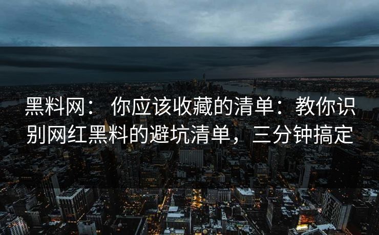 黑料网: 你应该收藏的清单:教你识别网红黑料的避坑清单,三分钟搞定 黑料网: 你应该收藏的清单:教你识别网红黑料的避坑清单,三分钟搞定