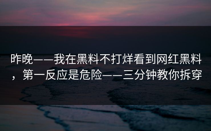 昨晚——我在黑料不打烊看到网红黑料,第一反应是危险——三分钟教你拆穿 昨晚——我在黑料不打烊看到网红黑料,第一反应是危险——三分钟教你拆穿