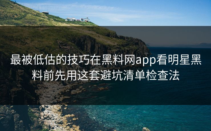 最被低估的技巧在黑料网app看明星黑料前先用这套避坑清单检查法 最被低估的技巧在黑料网app看明星黑料前先用这套避坑清单检查法