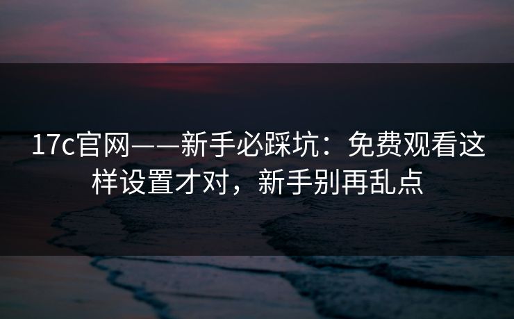 17c官网——新手必踩坑:免费观看这样设置才对,新手别再乱点 17c官网——新手必踩坑:免费观看这样设置才对,新手别再乱点