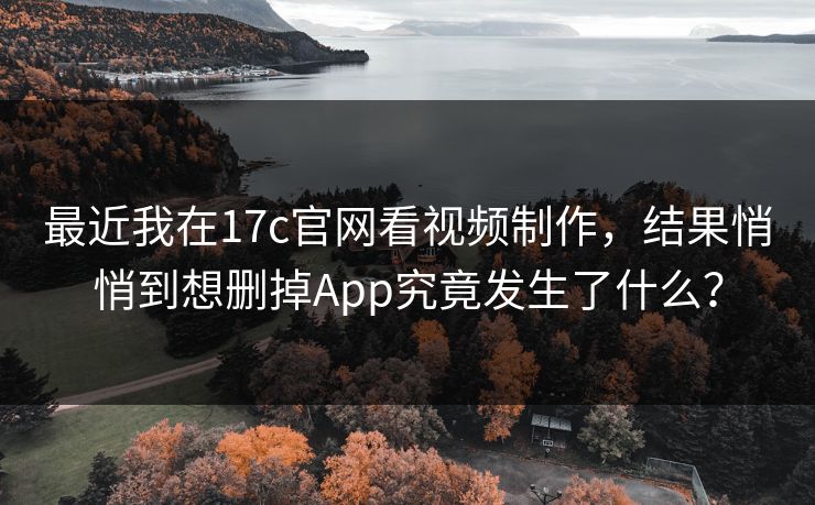 最近我在17c官网看视频制作,结果悄悄到想删掉App究竟发生了什么? 最近我在17c官网看视频制作,结果悄悄到想删掉App究竟发生了什么?