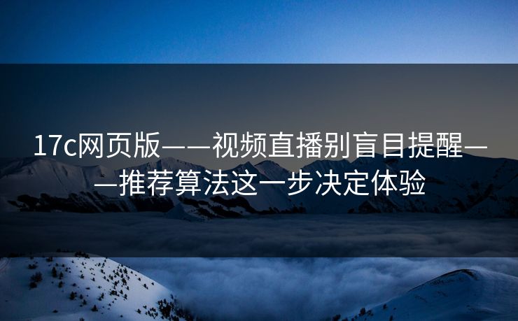 17c网页版——视频直播别盲目提醒——推荐算法这一步决定体验 17c网页版——视频直播别盲目提醒——推荐算法这一步决定体验