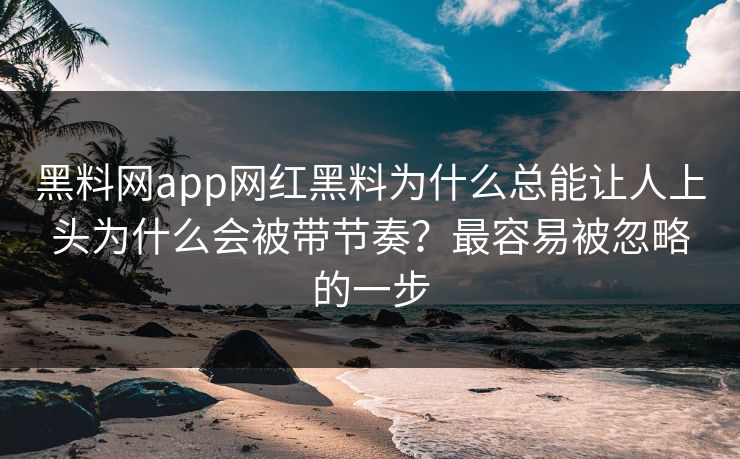 黑料网app网红黑料为什么总能让人上头为什么会被带节奏?最容易被忽略的一步 黑料网app网红黑料为什么总能让人上头为什么会被带节奏?最容易被忽略的一步