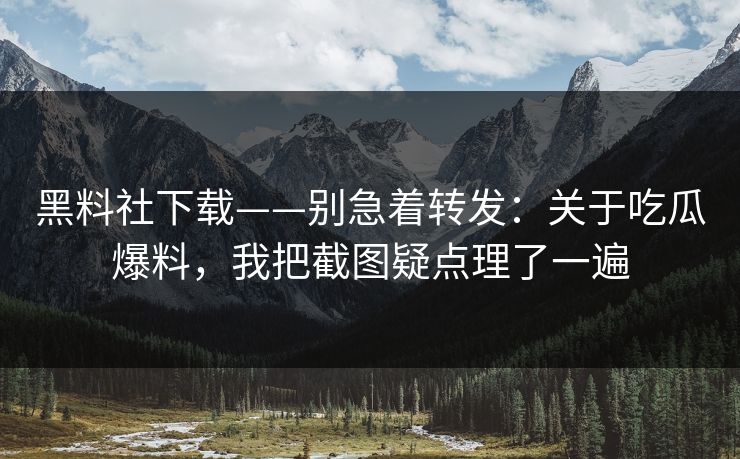 黑料社下载——别急着转发：关于吃瓜爆料，我把截图疑点理了一遍