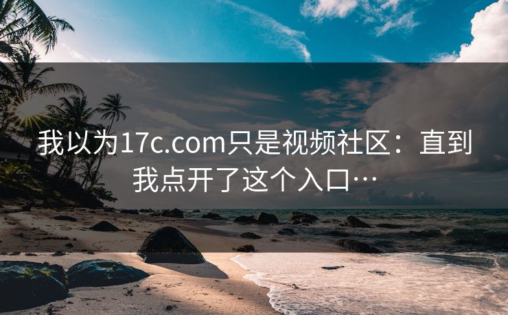我以为17c.com只是视频社区:直到我点开了这个入口… 我以为17c.com只是视频社区:直到我点开了这个入口…