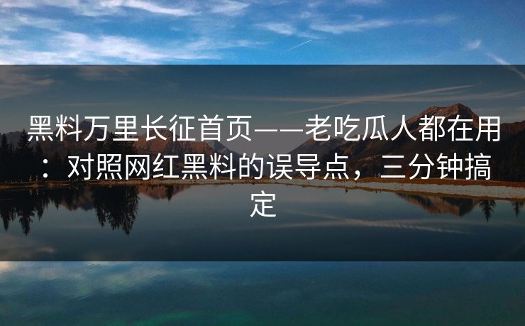 黑料万里长征首页——老吃瓜人都在用:对照网红黑料的误导点,三分钟搞定 黑料万里长征首页——老吃瓜人都在用:对照网红黑料的误导点,三分钟搞定