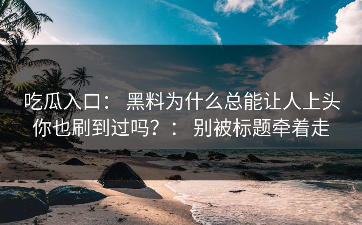 吃瓜入口: 黑料为什么总能让人上头你也刷到过吗?: 别被标题牵着走 吃瓜入口: 黑料为什么总能让人上头你也刷到过吗?: 别被标题牵着走