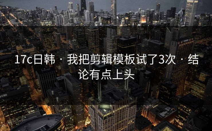 17c日韩 · 我把剪辑模板试了3次 · 结论有点上头 17c日韩 · 我把剪辑模板试了3次 · 结论有点上头