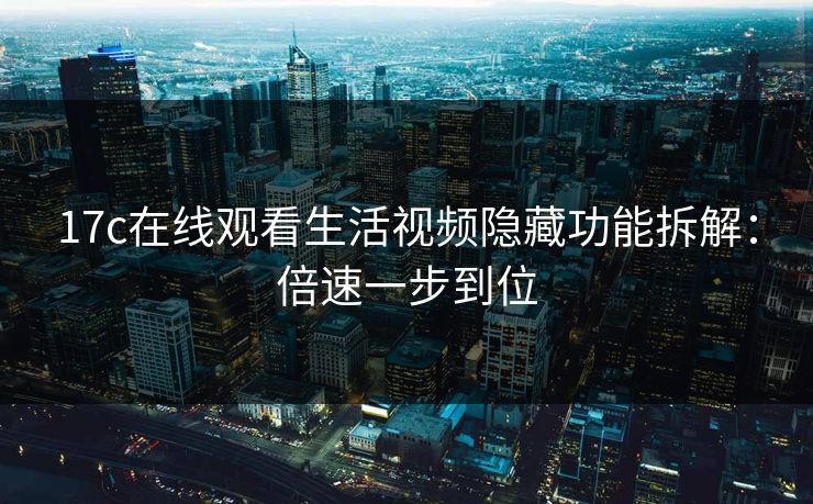 17c在线观看生活视频隐藏功能拆解:倍速一步到位 17c在线观看生活视频隐藏功能拆解:倍速一步到位