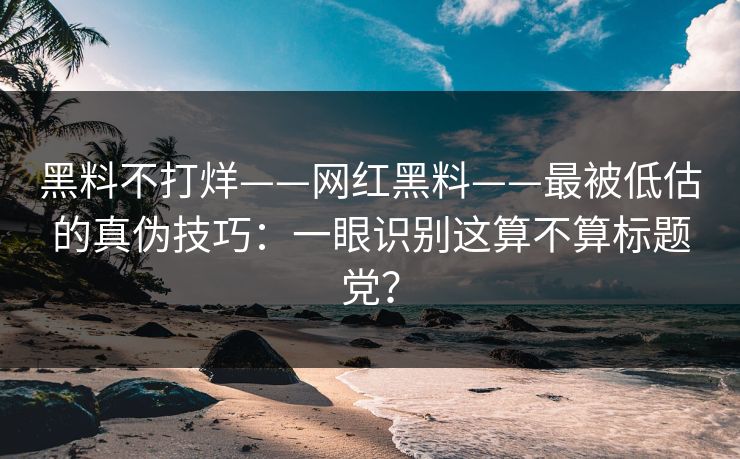 黑料不打烊——网红黑料——最被低估的真伪技巧：一眼识别这算不算标题党？