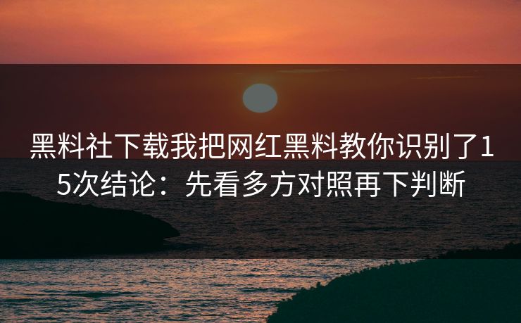黑料社下载我把网红黑料教你识别了15次结论:先看多方对照再下判断 黑料社下载我把网红黑料教你识别了15次结论:先看多方对照再下判断