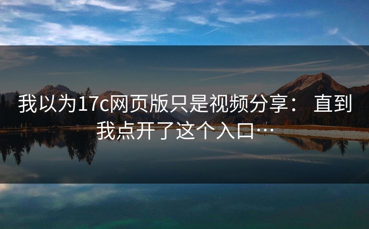 我以为17c网页版只是视频分享： 直到我点开了这个入口…