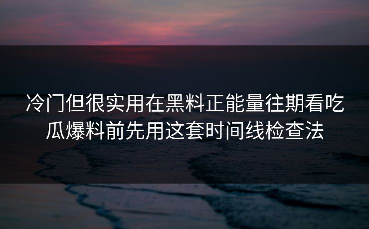 冷门但很实用在黑料正能量往期看吃瓜爆料前先用这套时间线检查法 冷门但很实用在黑料正能量往期看吃瓜爆料前先用这套时间线检查法