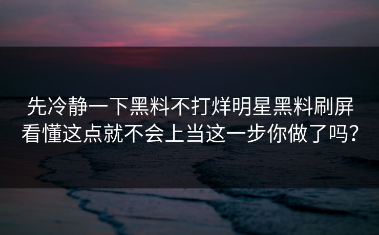 先冷静一下黑料不打烊明星黑料刷屏看懂这点就不会上当这一步你做了吗？
