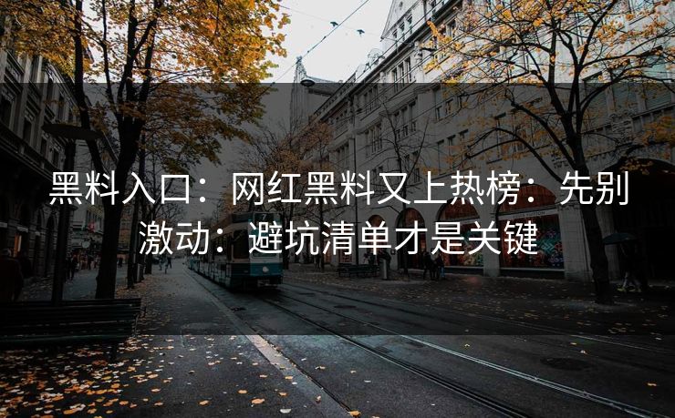 黑料入口:网红黑料又上热榜:先别激动:避坑清单才是关键 黑料入口:网红黑料又上热榜:先别激动:避坑清单才是关键