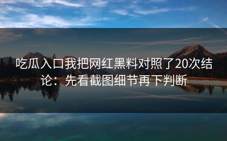 吃瓜入口我把网红黑料对照了20次结论：先看截图细节再下判断