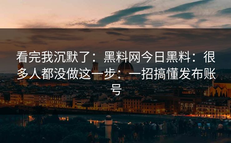 看完我沉默了:黑料网今日黑料:很多人都没做这一步:一招搞懂发布账号 看完我沉默了:黑料网今日黑料:很多人都没做这一步:一招搞懂发布账号