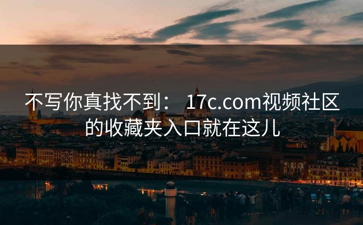 不写你真找不到: 17c.com视频社区的收藏夹入口就在这儿 不写你真找不到: 17c.com视频社区的收藏夹入口就在这儿