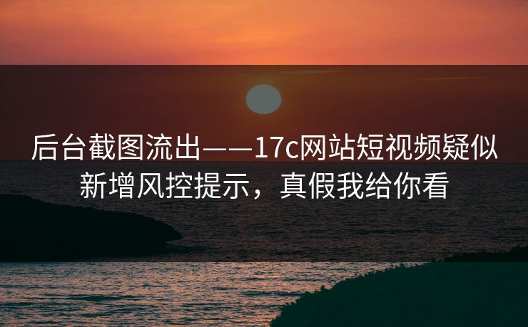 后台截图流出——17c网站短视频疑似新增风控提示,真假我给你看 后台截图流出——17c网站短视频疑似新增风控提示,真假我给你看