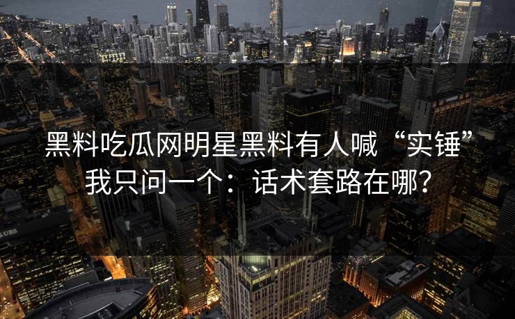 黑料吃瓜网明星黑料有人喊“实锤”我只问一个:话术套路在哪? 黑料吃瓜网明星黑料有人喊“实锤”我只问一个:话术套路在哪?