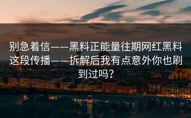 别急着信——黑料正能量往期网红黑料这段传播——拆解后我有点意外你也刷到过吗? 别急着信——黑料正能量往期网红黑料这段传播——拆解后我有点意外你也刷到过吗?