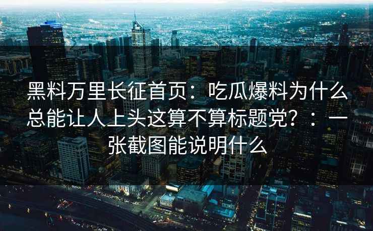 黑料万里长征首页:吃瓜爆料为什么总能让人上头这算不算标题党?:一张截图能说明什么 黑料万里长征首页:吃瓜爆料为什么总能让人上头这算不算标题党?:一张截图能说明什么