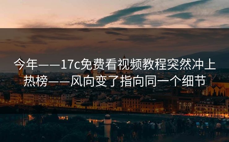 今年——17c免费看视频教程突然冲上热榜——风向变了指向同一个细节 今年——17c免费看视频教程突然冲上热榜——风向变了指向同一个细节