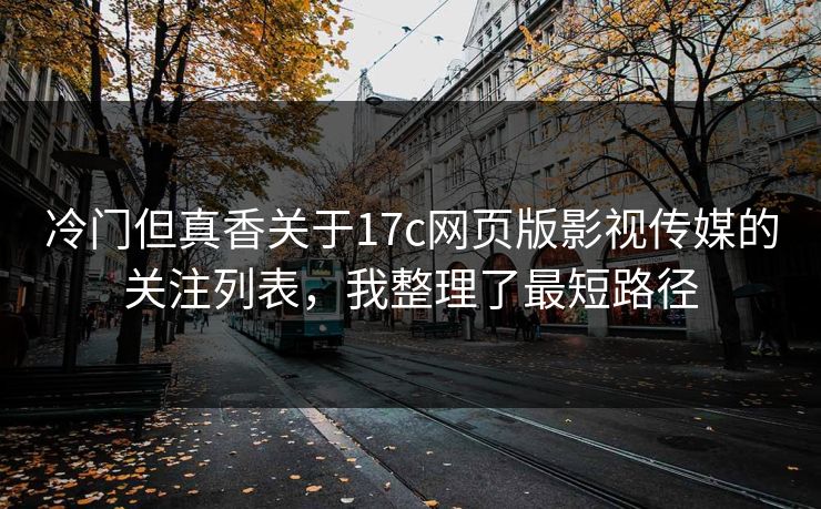 冷门但真香关于17c网页版影视传媒的关注列表,我整理了最短路径 冷门但真香关于17c网页版影视传媒的关注列表,我整理了最短路径