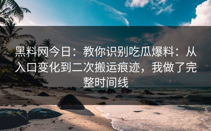 黑料网今日:教你识别吃瓜爆料:从入口变化到二次搬运痕迹,我做了完整时间线 黑料网今日:教你识别吃瓜爆料:从入口变化到二次搬运痕迹,我做了完整时间线