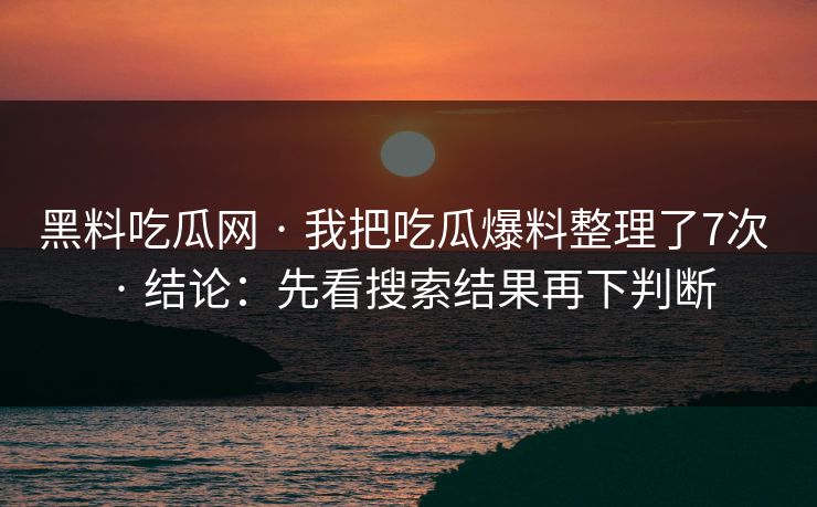黑料吃瓜网 · 我把吃瓜爆料整理了7次 · 结论：先看搜索结果再下判断