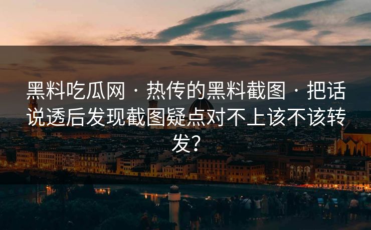 黑料吃瓜网 · 热传的黑料截图 · 把话说透后发现截图疑点对不上该不该转发？